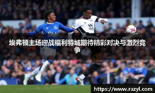必一埃弗顿主场迎战福利特城期待精彩对决与激烈竞争