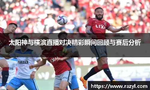 必一太阳神与横滨直播对决精彩瞬间回顾与赛后分析
